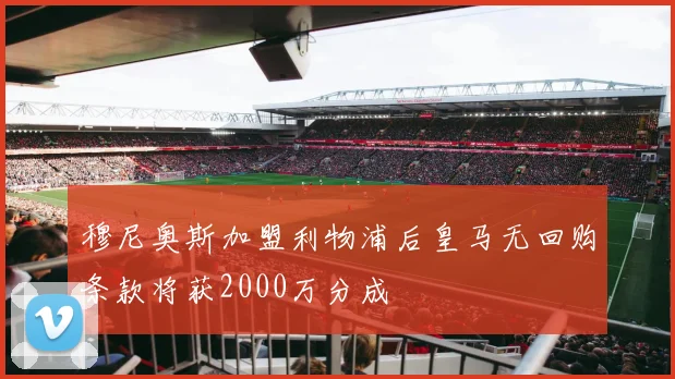 穆尼奥斯加盟利物浦后皇马无回购条款将获2000万分成