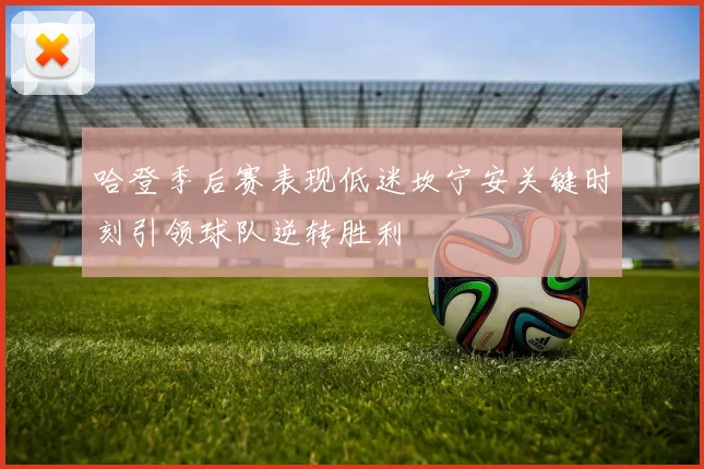 哈登季后赛表现低迷坎宁安关键时刻引领球队逆转胜利
