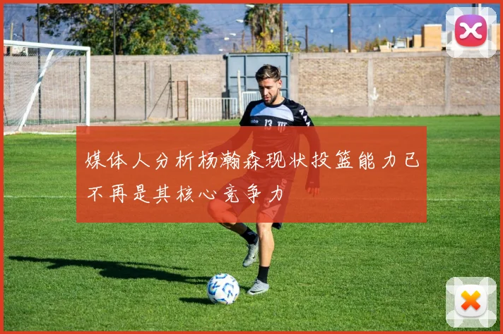 媒体人分析杨瀚森现状投篮能力已不再是其核心竞争力