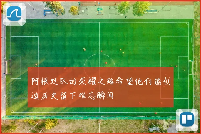 阿根廷队的荣耀之路希望他们能创造历史留下难忘瞬间