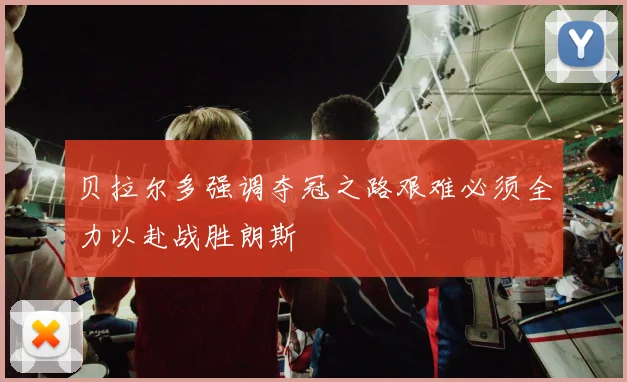 贝拉尔多强调夺冠之路艰难必须全力以赴战胜朗斯