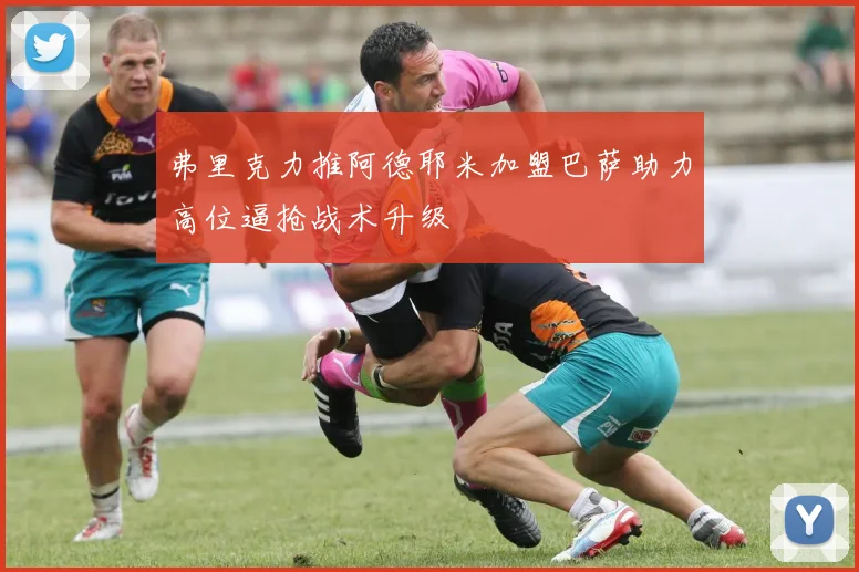 弗里克力推阿德耶米加盟巴萨助力高位逼抢战术升级