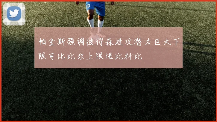 帕金斯强调彼得森进攻潜力巨大下限可比比尔上限堪比科比