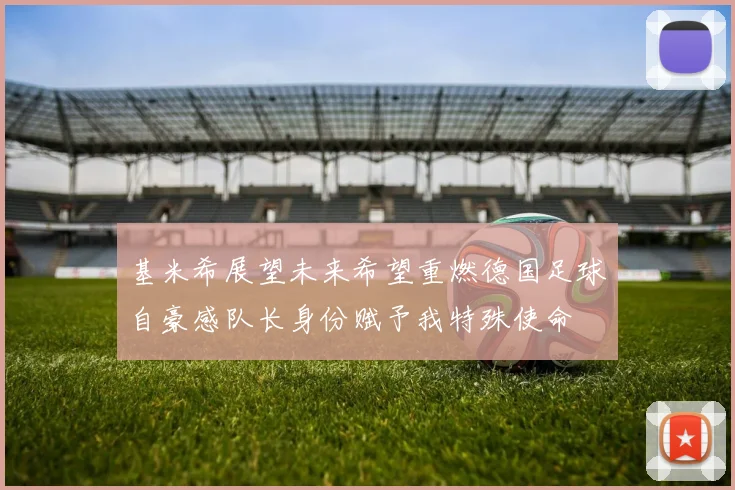 基米希展望未来希望重燃德国足球自豪感队长身份赋予我特殊使命
