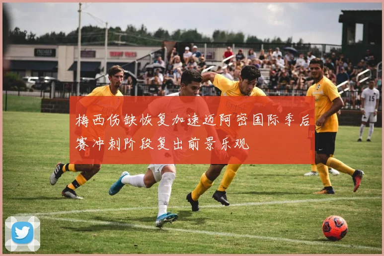 梅西伤缺恢复加速迈阿密国际季后赛冲刺阶段复出前景乐观