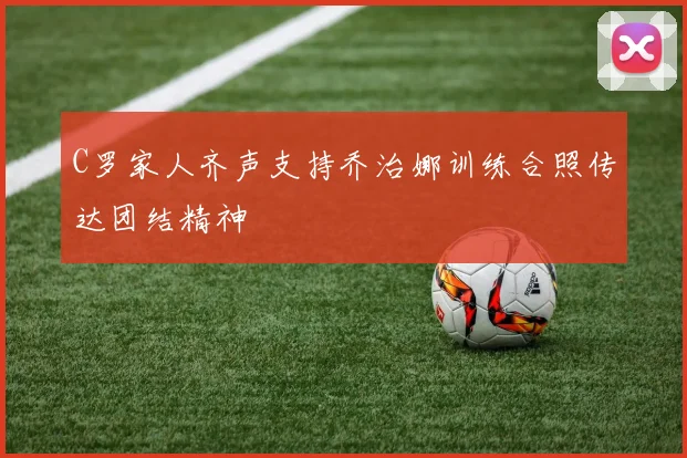 C罗家人齐声支持乔治娜训练合照传达团结精神