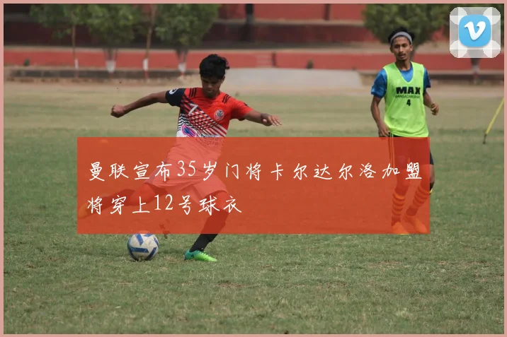 曼联宣布35岁门将卡尔达尔洛加盟将穿上12号球衣