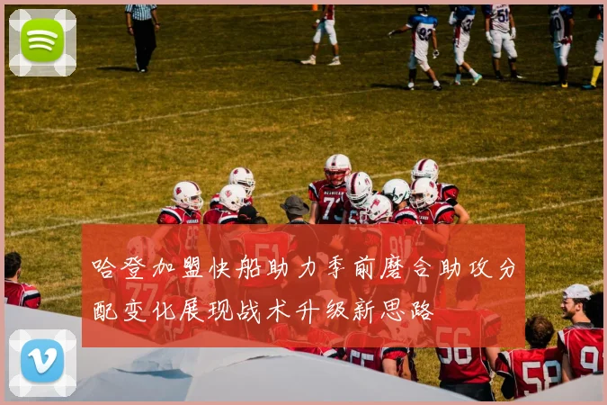 哈登加盟快船助力季前磨合助攻分配变化展现战术升级新思路
