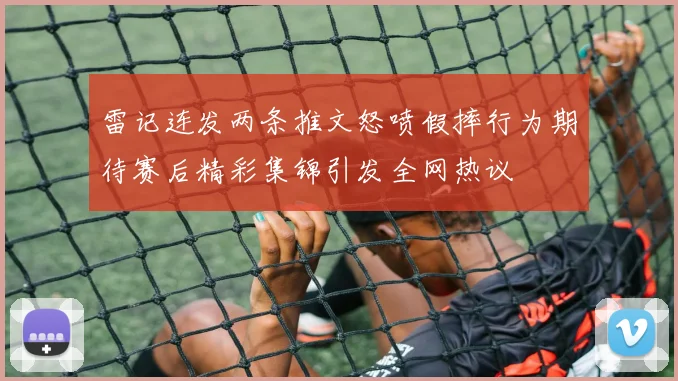 雷记连发两条推文怒喷假摔行为期待赛后精彩集锦引发全网热议