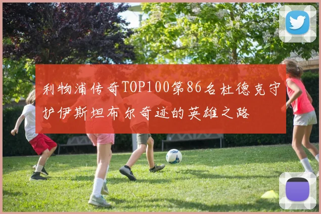 利物浦传奇TOP100第86名杜德克守护伊斯坦布尔奇迹的英雄之路