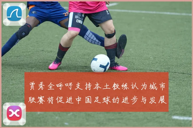 贾秀全呼吁支持本土教练认为城市联赛将促进中国足球的进步与发展
