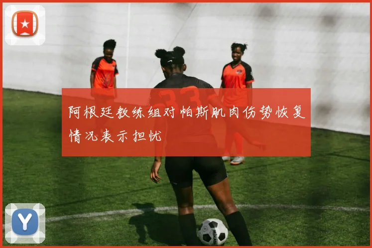 阿根廷教练组对帕斯肌肉伤势恢复情况表示担忧