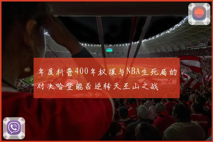 年度科普400年权谋与NBA生死局的对决哈登能否逆转天王山之战