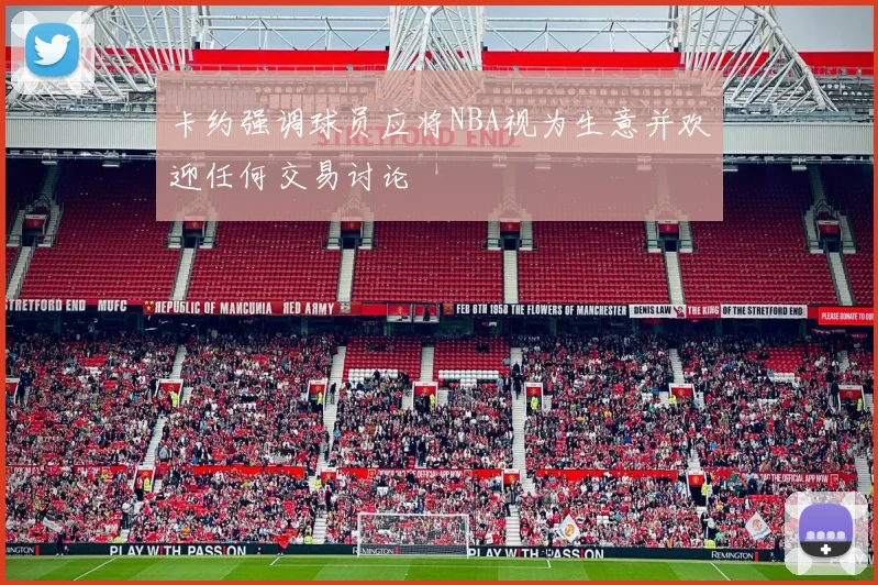 卡约强调球员应将NBA视为生意并欢迎任何交易讨论