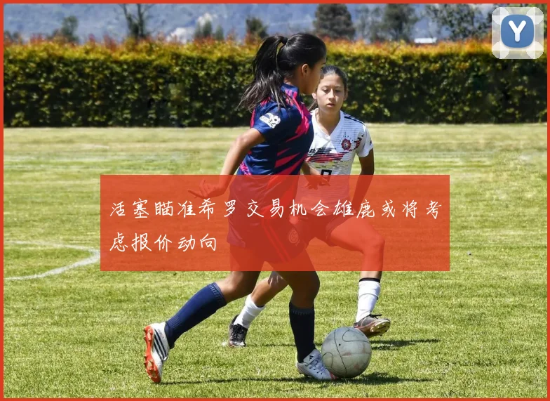 活塞瞄准希罗交易机会雄鹿或将考虑报价动向