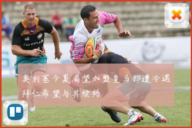 奥利塞今夏渴望加盟皇马却遭冷遇拜仁希望与其续约