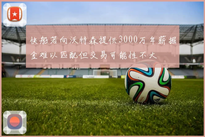 快船若向沃特森提供3000万年薪掘金难以匹配但交易可能性不大