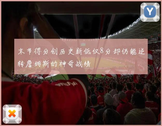 末节得分创历史新低仅8分却仍能逆转詹姆斯的神奇战绩