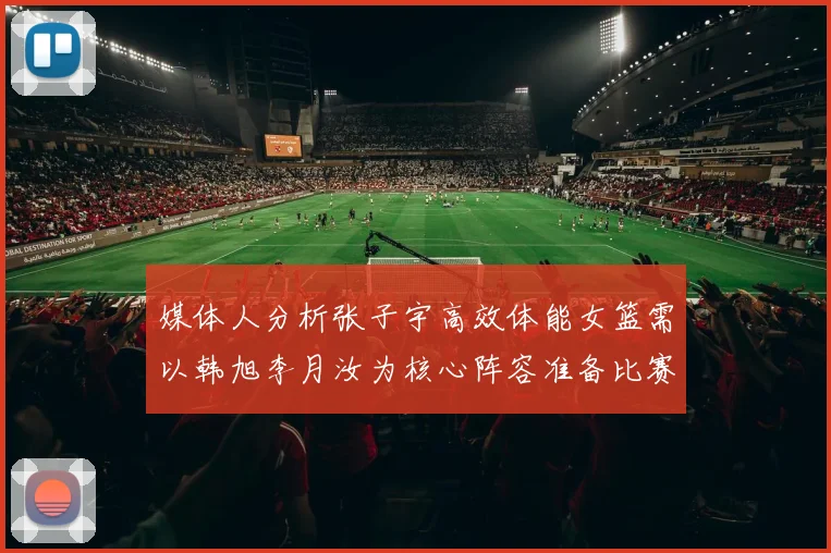 媒体人分析张子宇高效体能女篮需以韩旭李月汝为核心阵容准备比赛