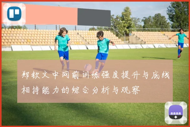 郑钦文中网前训练强度提升与底线相持能力的综合分析与观察