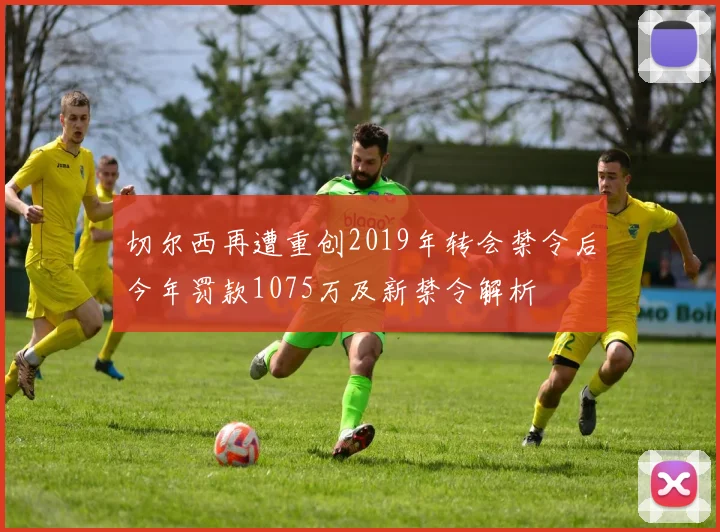 切尔西再遭重创2019年转会禁令后今年罚款1075万及新禁令解析