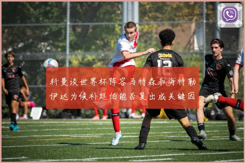 科曼谈世界杯阵容马特森和海特勒伊达为候补廷伯能否复出成关键因素