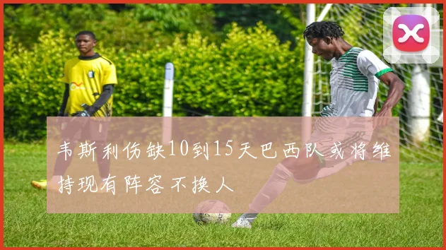 韦斯利伤缺10到15天巴西队或将维持现有阵容不换人