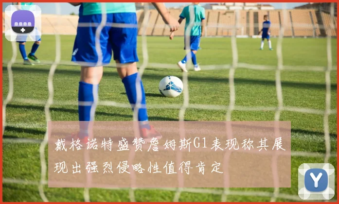 戴格诺特盛赞詹姆斯G1表现称其展现出强烈侵略性值得肯定