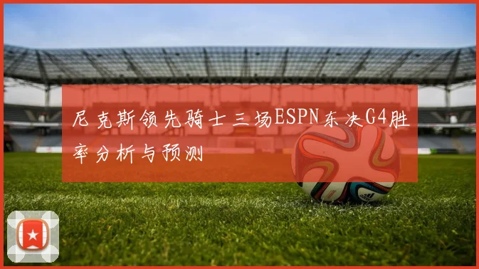 尼克斯领先骑士三场ESPN东决G4胜率分析与预测