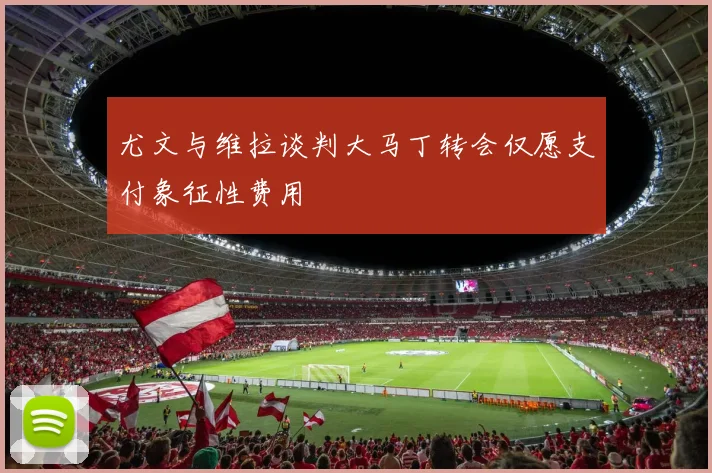 尤文与维拉谈判大马丁转会仅愿支付象征性费用