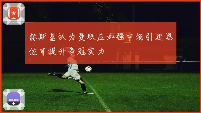 赫斯基认为曼联应加强中场引进恩佐可提升争冠实力