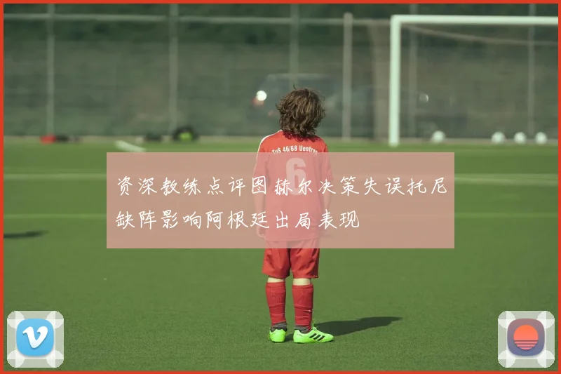 资深教练点评图赫尔决策失误托尼缺阵影响阿根廷出局表现