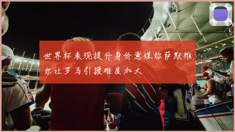 世界杯表现提升身价意媒称萨默维尔让罗马引援难度加大