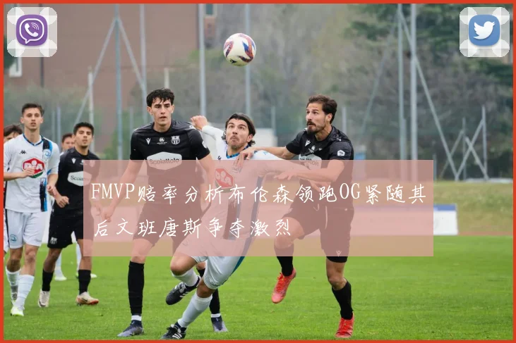 FMVP赔率分析布伦森领跑OG紧随其后文班唐斯争夺激烈