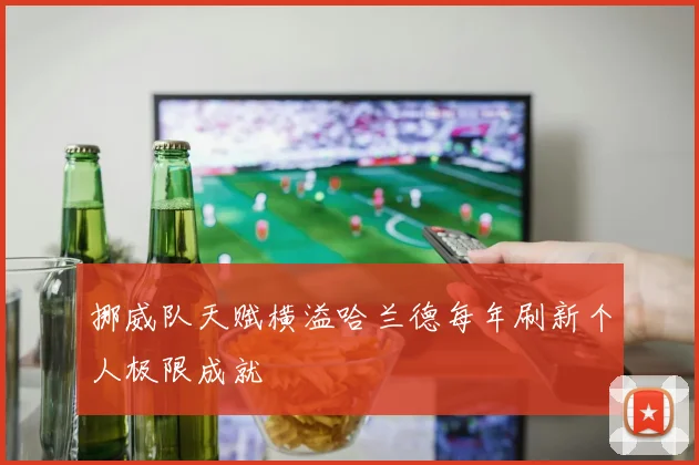 挪威队天赋横溢哈兰德每年刷新个人极限成就