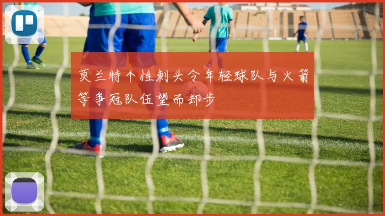 莫兰特个性刺头令年轻球队与火箭等争冠队伍望而却步